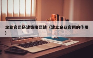 成都企业官网搭建策略网站（建立企业官网的作用）