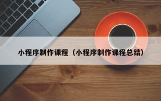 成都小程序制作课程（小程序制作课程总结）