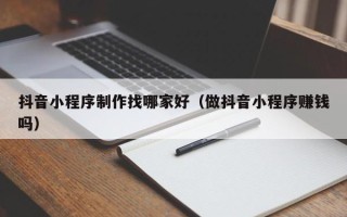 成都抖音小程序制作找哪家好（做抖音小程序赚钱吗）