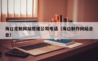 成都海口定制网站搭建公司电话（海口制作网站企业）