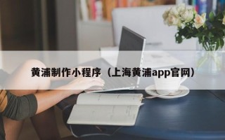 成都黄浦制作小程序（上海黄浦app官网）