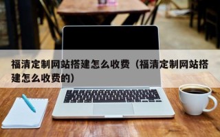 成都福清定制网站搭建怎么收费（福清定制网站搭建怎么收费的）