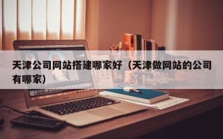 成都天津公司网站搭建哪家好（天津做网站的公司有哪家）