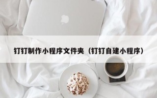 成都钉钉制作小程序文件夹（钉钉自建小程序）