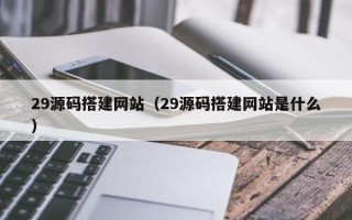 成都29源码搭建网站（29源码搭建网站是什么）