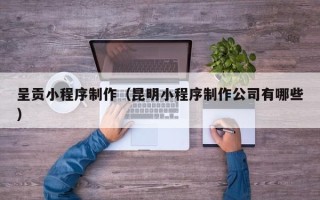 成都呈贡小程序制作（昆明小程序制作公司有哪些）