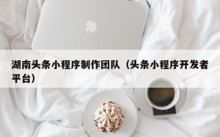 成都湖南头条小程序制作团队（头条小程序开发者平台）