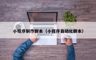 成都小程序制作脚本（小程序自动化脚本）