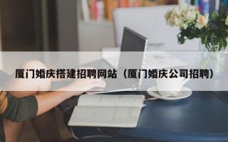 成都厦门婚庆搭建招聘网站（厦门婚庆公司招聘）