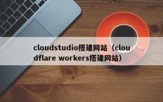 成都cloudstudio搭建网站（cloudflare workers搭建网站）