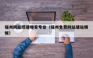 成都福州网站搭建哪家专业（福州免费网站建站模板）