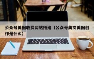 成都公众号美图收费网站搭建（公众号美文美图创作是什么）