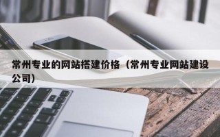成都常州专业的网站搭建价格（常州专业网站建设公司）