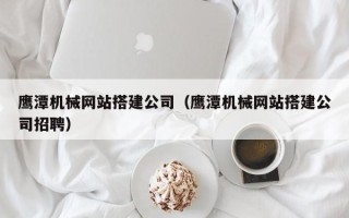 成都鹰潭机械网站搭建公司（鹰潭机械网站搭建公司招聘）