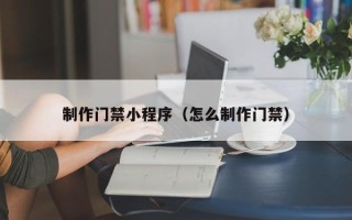 成都制作门禁小程序（怎么制作门禁）